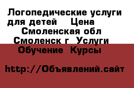 Логопедические услуги для детей  › Цена ­ 400 - Смоленская обл., Смоленск г. Услуги » Обучение. Курсы   